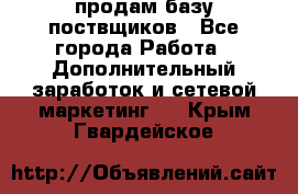 продам базу поствщиков - Все города Работа » Дополнительный заработок и сетевой маркетинг   . Крым,Гвардейское